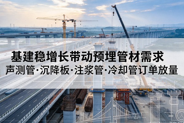 德格基建稳增长带动预埋监测管材需求,声测管、沉降板、注浆管订单持续放量